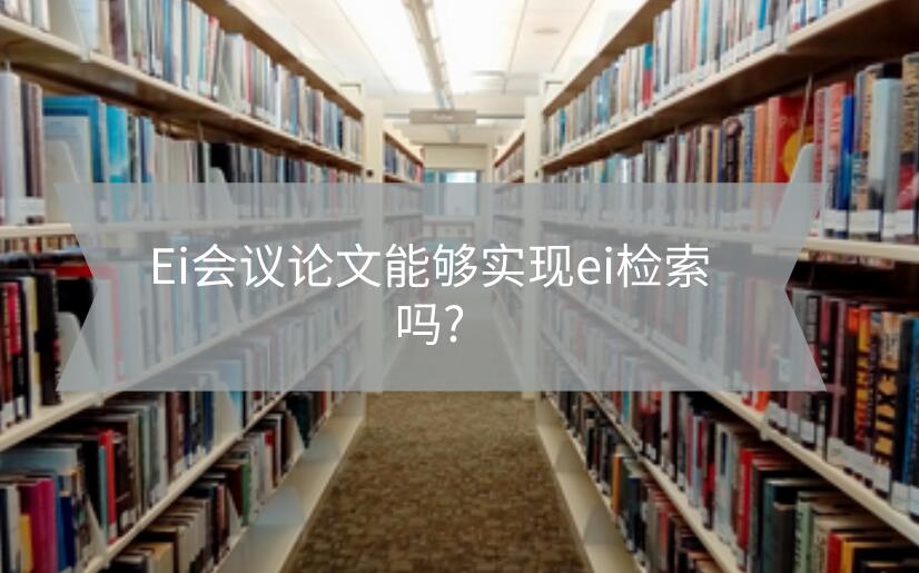 Ei会议论文能够实现ei检索吗?