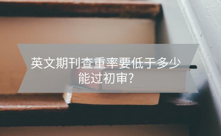 英文期刊查重率要低于多少能过初审?