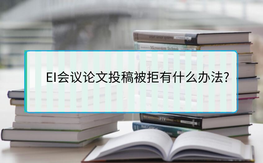 EI会议论文投稿被拒有什么办法?